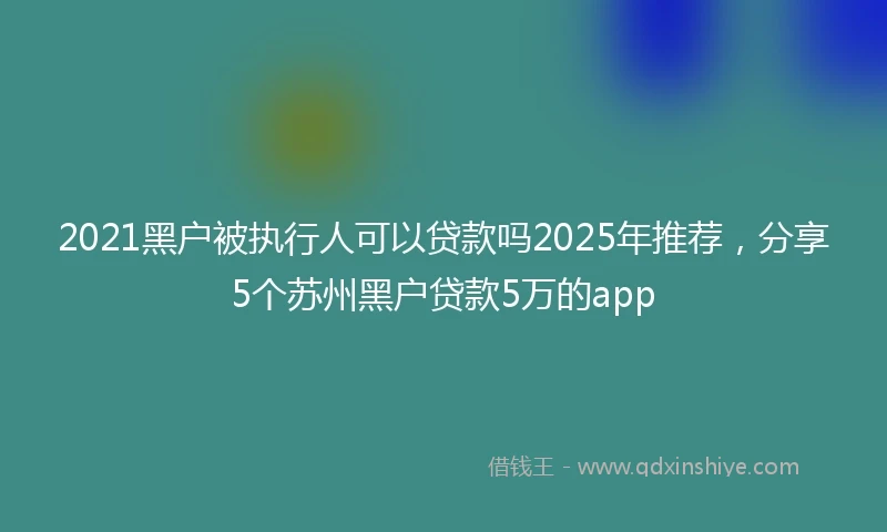 2021黑户被执行人可以贷款吗2025年推荐，分享5个苏州黑户贷款5万的app