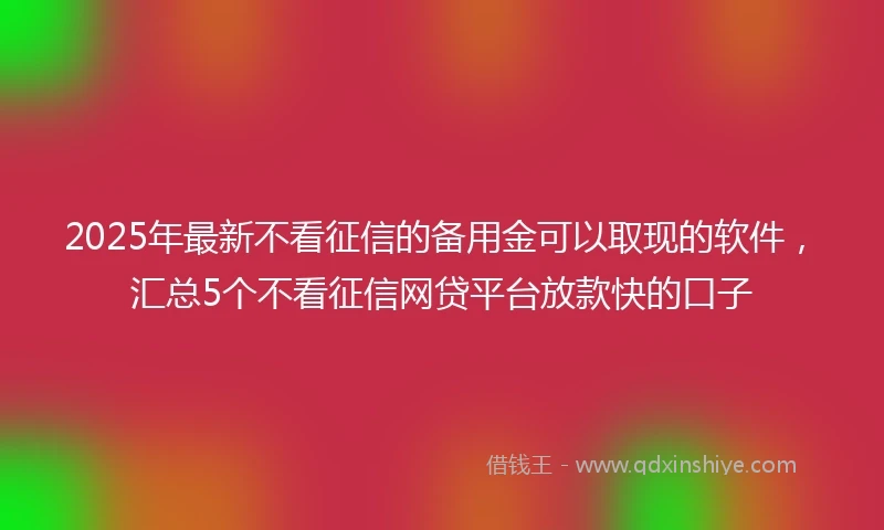 2025年最新不看征信的备用金可以取现的软件，汇总5个不看征信网贷平台放款快的口子