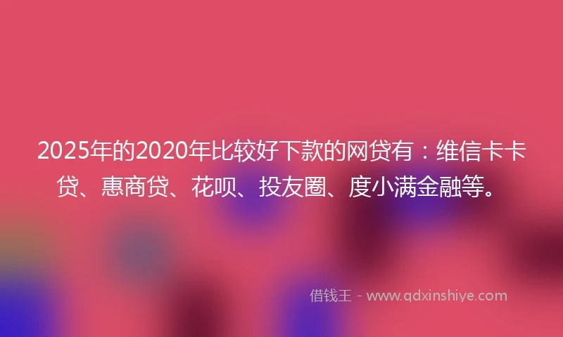 2025年的2020年比较好下款的网贷有：维信卡卡贷、惠商贷、花呗、投友圈、度小满金融等。