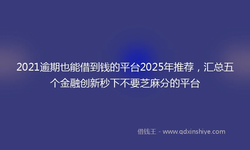 2021逾期也能借到钱的平台2025年推荐，汇总五个金融创新秒下不要芝麻分的平台