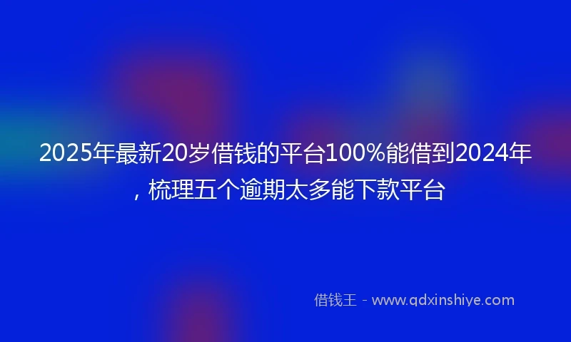 2025年最新20岁借钱的平台100%能借到2024年，梳理五个逾期太多能下款平台