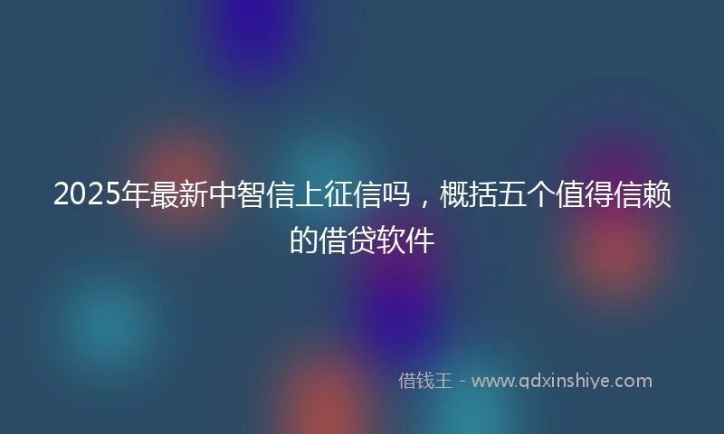 2025年最新中智信上征信吗，概括五个值得信赖的借贷软件