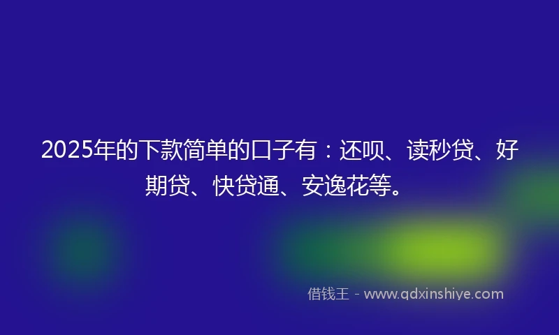 2025年的下款简单的口子有：还呗、读秒贷、好期贷、快贷通、安逸花等。