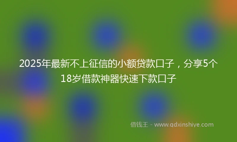 2025年最新不上征信的小额贷款口子，分享5个18岁借款神器快速下款口子