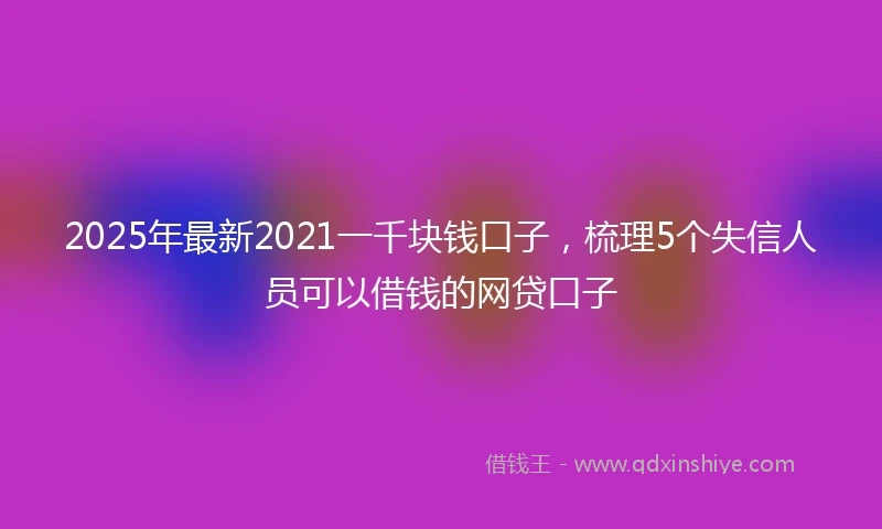 2025年最新2021一千块钱口子，梳理5个失信人员可以借钱的网贷口子