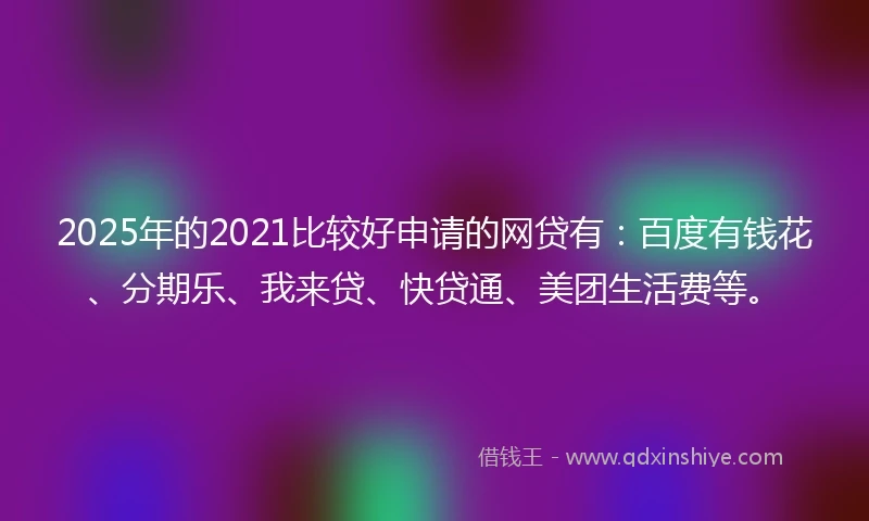 2025年的2021比较好申请的网贷有：百度有钱花、分期乐、我来贷、快贷通、美团生活费等。