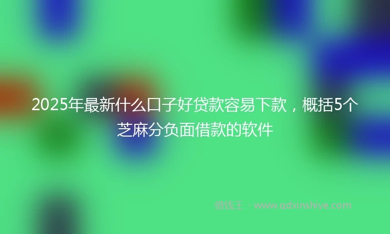 2025年最新什么口子好贷款容易下款，概括5个芝麻分负面借款的软件