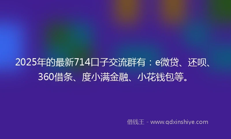 2025年的最新714口子交流群有：e微贷、还呗、360借条、度小满金融、小花钱包等。