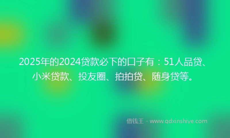 2025年的2024贷款必下的口子有：51人品贷、小米贷款、投友圈、拍拍贷、随身贷等。