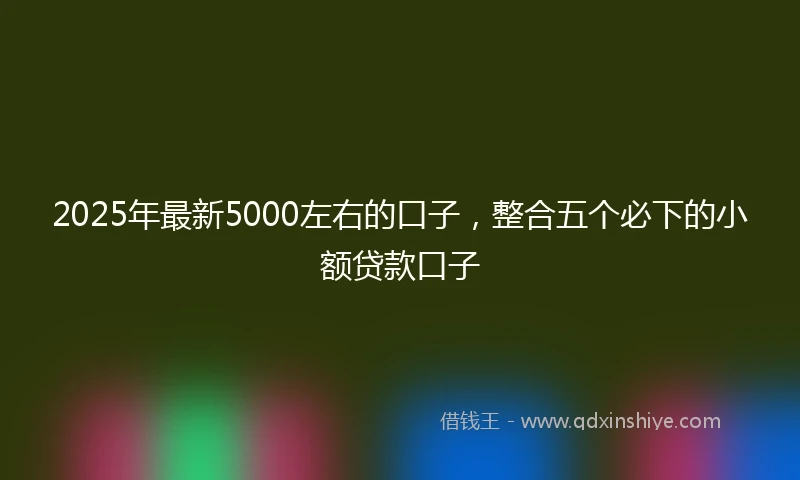 2025年最新5000左右的口子，整合五个必下的小额贷款口子