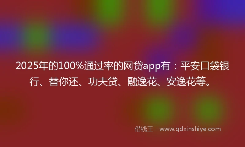 2025年的100%通过率的网贷app有：平安口袋银行、替你还、功夫贷、融逸花、安逸花等。