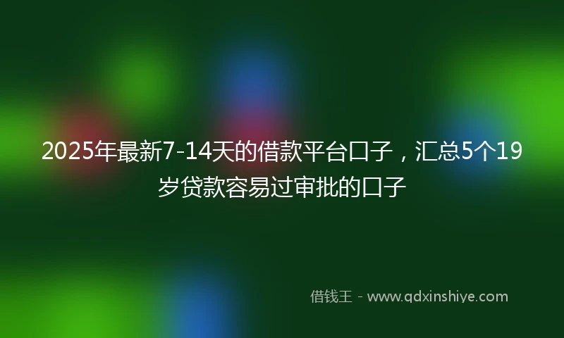 2025年最新7-14天的借款平台口子，汇总5个19岁贷款容易过审批的口子