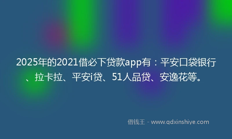 2025年的2021借必下贷款app有：平安口袋银行、拉卡拉、平安i贷、51人品贷、安逸花等。