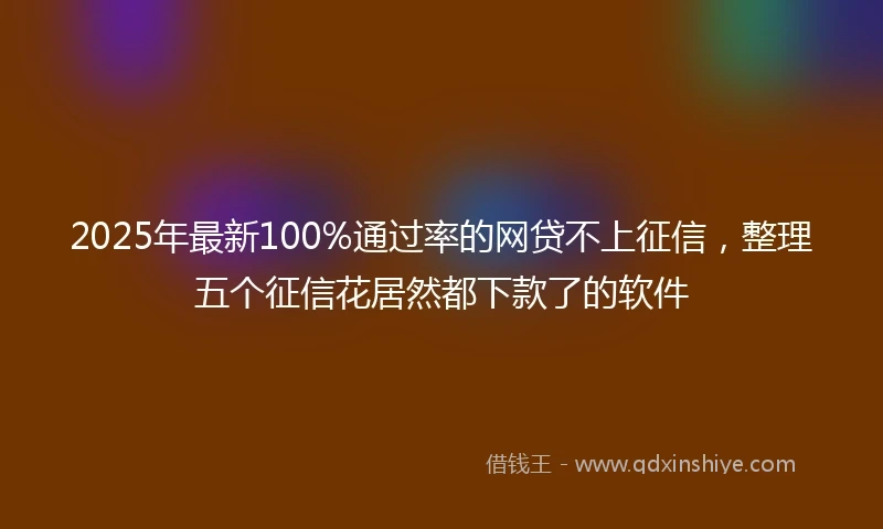 2025年最新100%通过率的网贷不上征信，整理五个征信花居然都下款了的软件