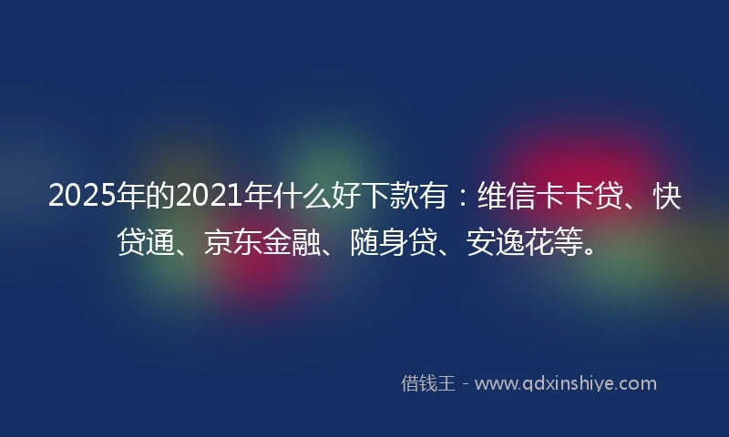2025年的2021年什么好下款有：维信卡卡贷、快贷通、京东金融、随身贷、安逸花等。