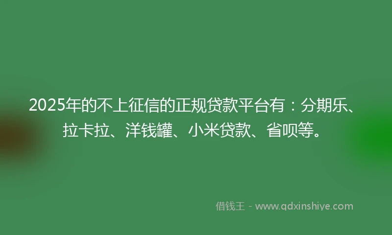 2025年的不上征信的正规贷款平台有：分期乐、拉卡拉、洋钱罐、小米贷款、省呗等。