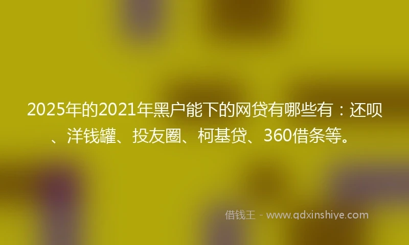 2025年的2021年黑户能下的网贷有哪些有：还呗、洋钱罐、投友圈、柯基贷、360借条等。