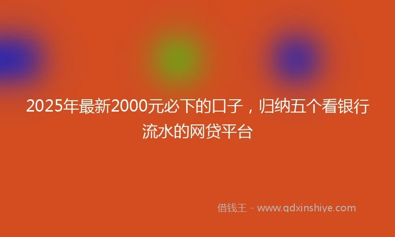 2025年最新2000元必下的口子，归纳五个看银行流水的网贷平台