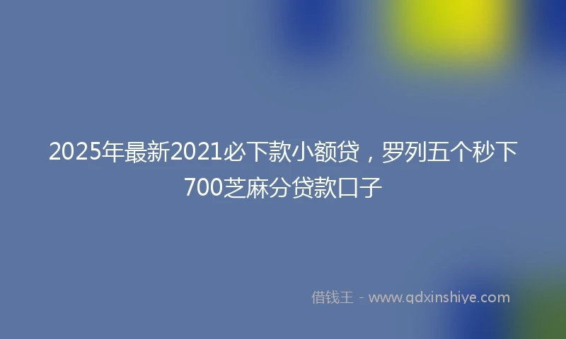 2025年最新2021必下款小额贷,罗列五个秒下700芝麻分贷款口子