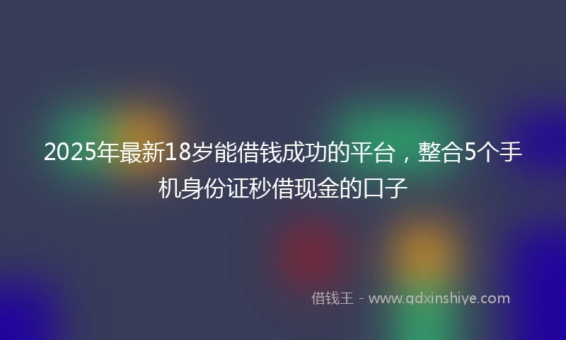 2025年最新18岁能借钱成功的平台，整合5个手机身份证秒借现金的口子