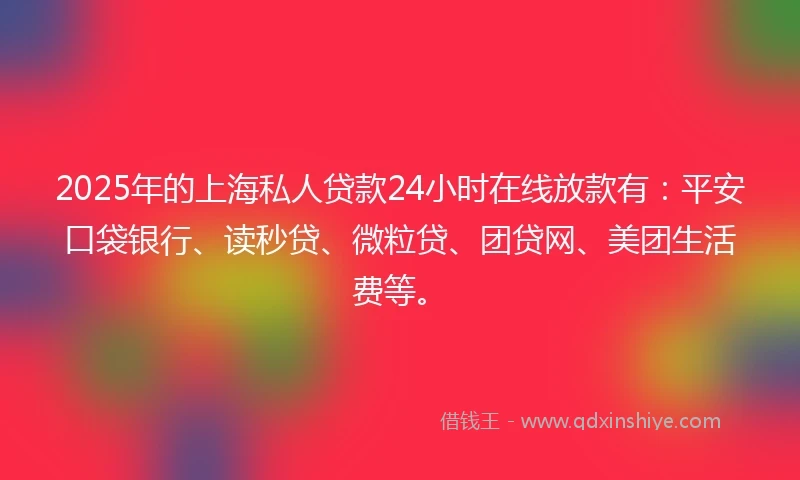 2025年的上海私人贷款24小时在线放款有：平安口袋银行、读秒贷、微粒贷、团贷网、美团生活费等。