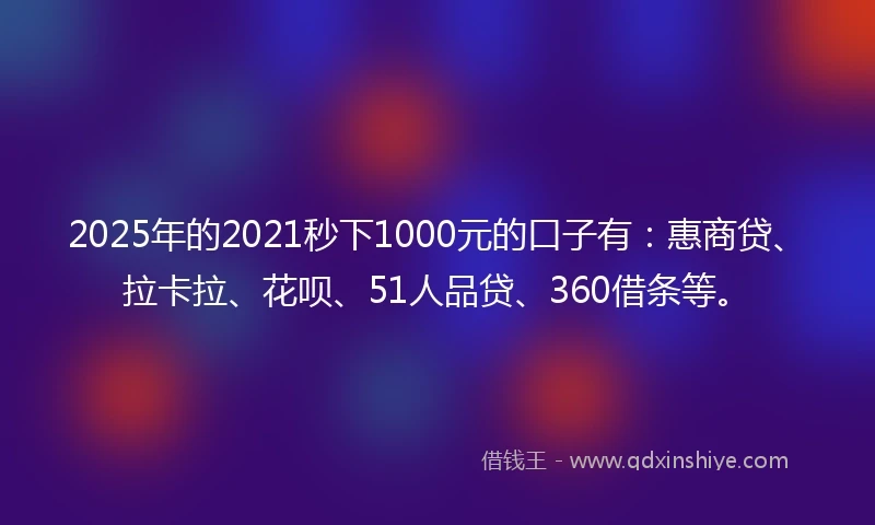 2025年的2021秒下1000元的口子有：惠商贷、拉卡拉、花呗、51人品贷、360借条等。