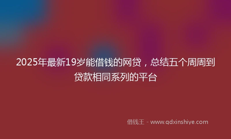 2025年最新19岁能借钱的网贷，总结五个周周到贷款相同系列的平台