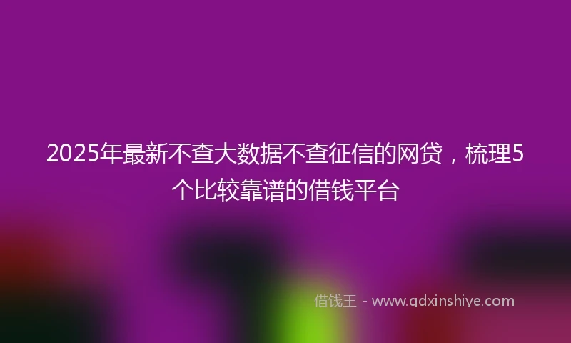 2025年最新不查大数据不查征信的网贷，梳理5个比较靠谱的借钱平台