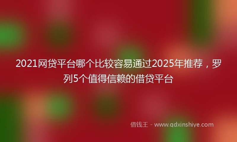 2021网贷平台哪个比较容易通过2025年推荐，罗列5个值得信赖的借贷平台