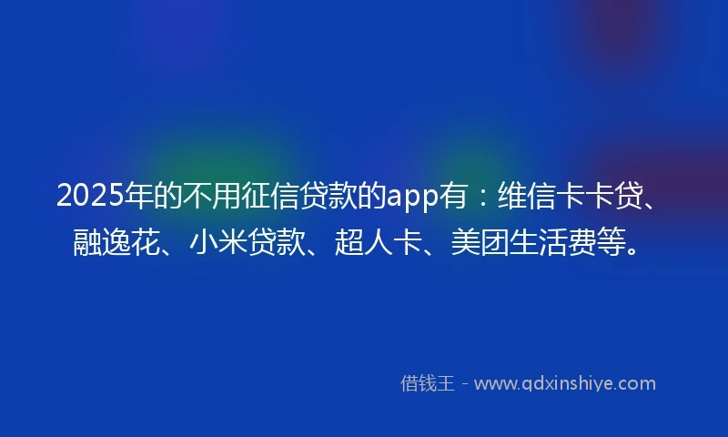 2025年的不用征信贷款的app有：维信卡卡贷、融逸花、小米贷款、超人卡、美团生活费等。
