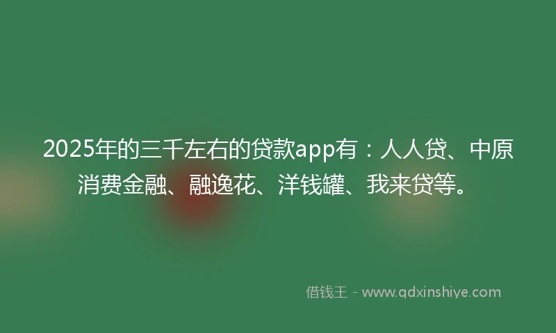 2025年的三千左右的贷款app有：人人贷、中原消费金融、融逸花、洋钱罐、我来贷等。