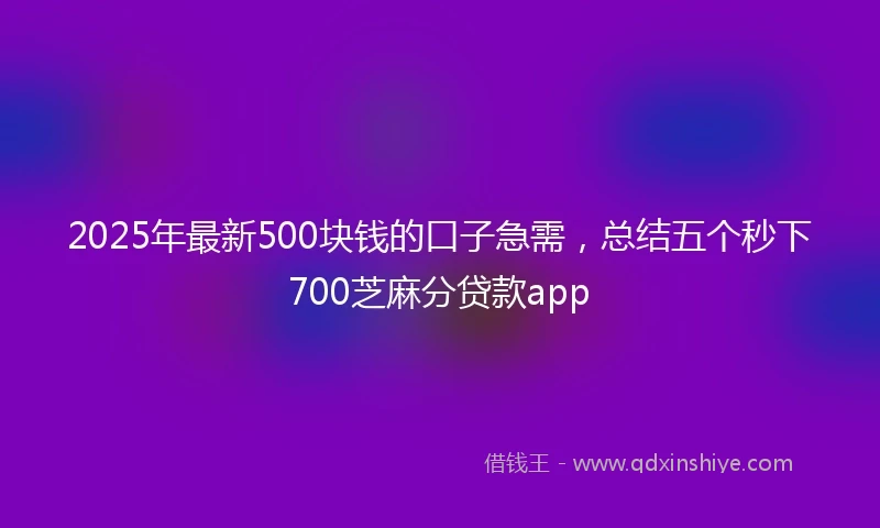 2025年最新500块钱的口子急需，总结五个秒下700芝麻分贷款app