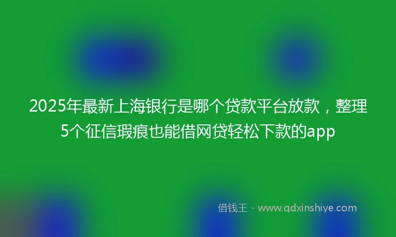 2025年最新上海银行是哪个贷款平台放款，整理5个征信瑕疵也能借网贷轻松下款的app