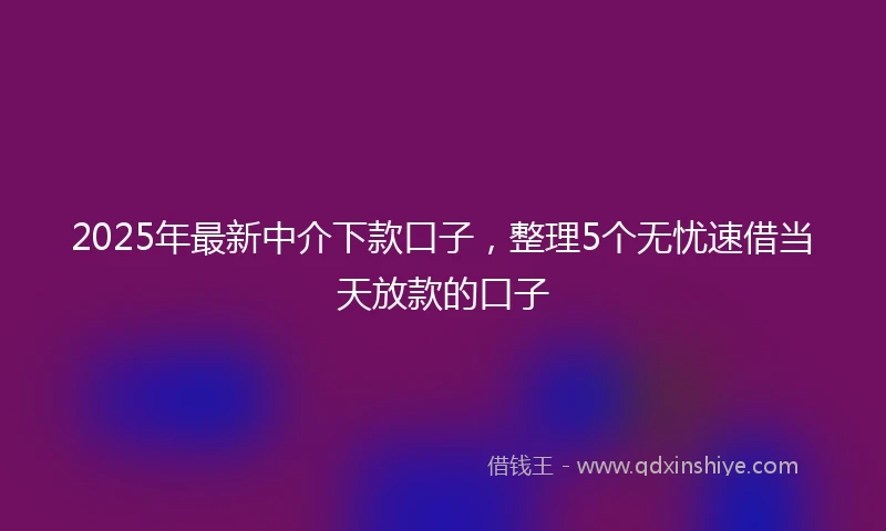 2025年最新中介下款口子，整理5个无忧速借当天放款的口子