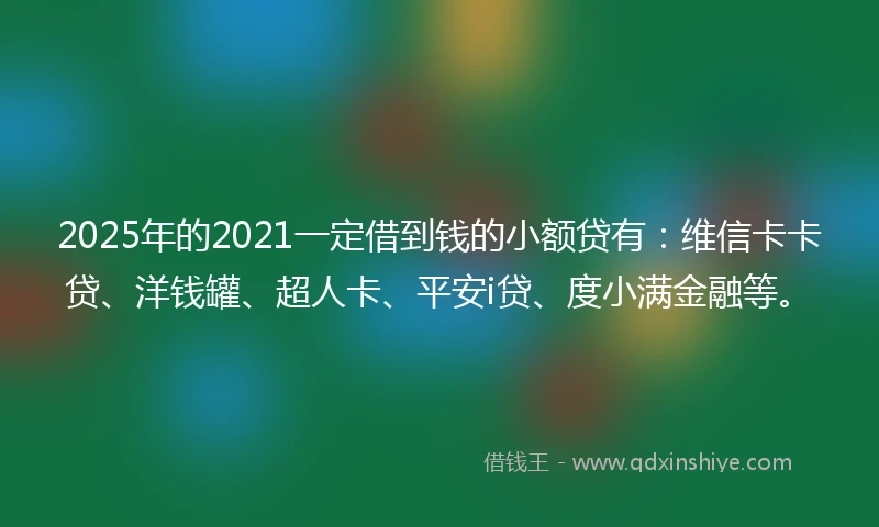 2025年的2021一定借到钱的小额贷有：维信卡卡贷、洋钱罐、超人卡、平安i贷、度小满金融等。