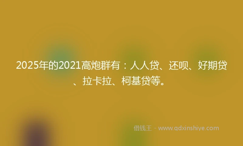 2025年的2021高炮群有：人人贷、还呗、好期贷、拉卡拉、柯基贷等。