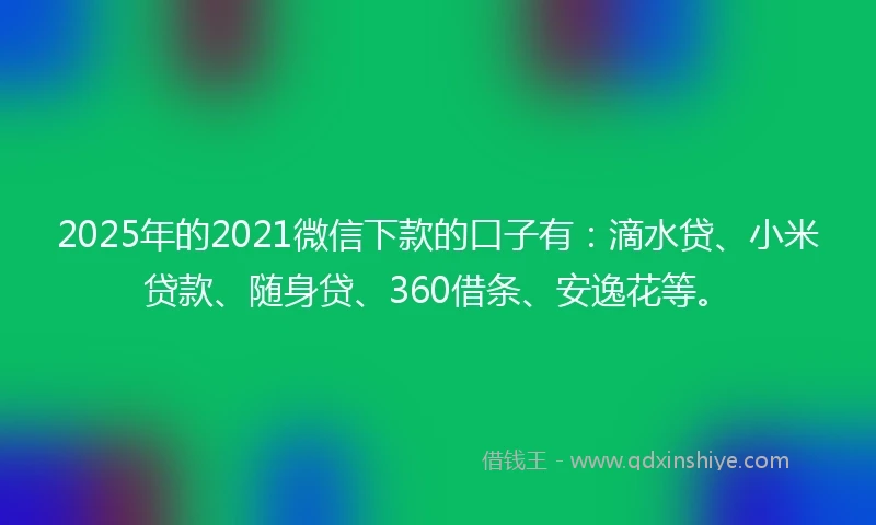 2025年的2021微信下款的口子有：滴水贷、小米贷款、随身贷、360借条、安逸花等。