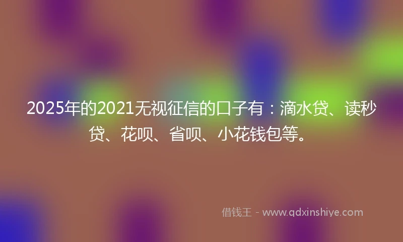 2025年的2021无视征信的口子有：滴水贷、读秒贷、花呗、省呗、小花钱包等。