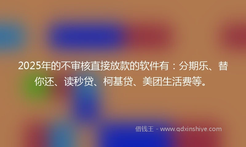 2025年的不审核直接放款的软件有：分期乐、替你还、读秒贷、柯基贷、美团生活费等。