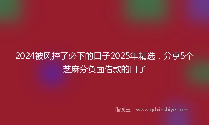 2024被风控了必下的口子2025年精选，分享5个芝麻分负面借款的口子