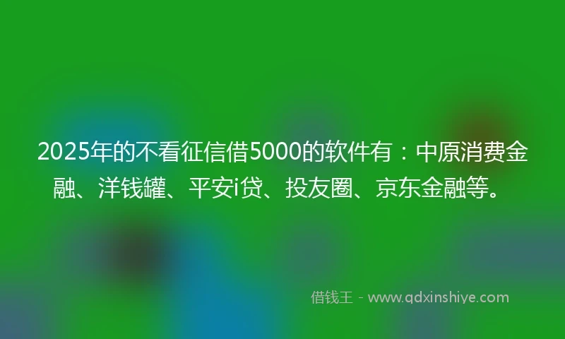 2025年的不看征信借5000的软件有：中原消费金融、洋钱罐、平安i贷、投友圈、京东金融等。