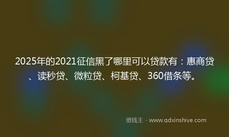 2025年的2021征信黑了哪里可以贷款有：惠商贷、读秒贷、微粒贷、柯基贷、360借条等。