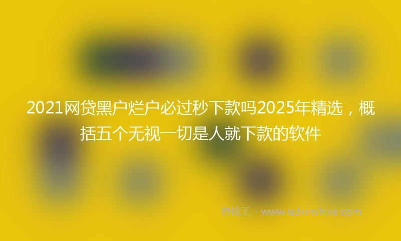 2021网贷黑户烂户必过秒下款吗2025年精选，概括五个无视一切是人就下款的软件