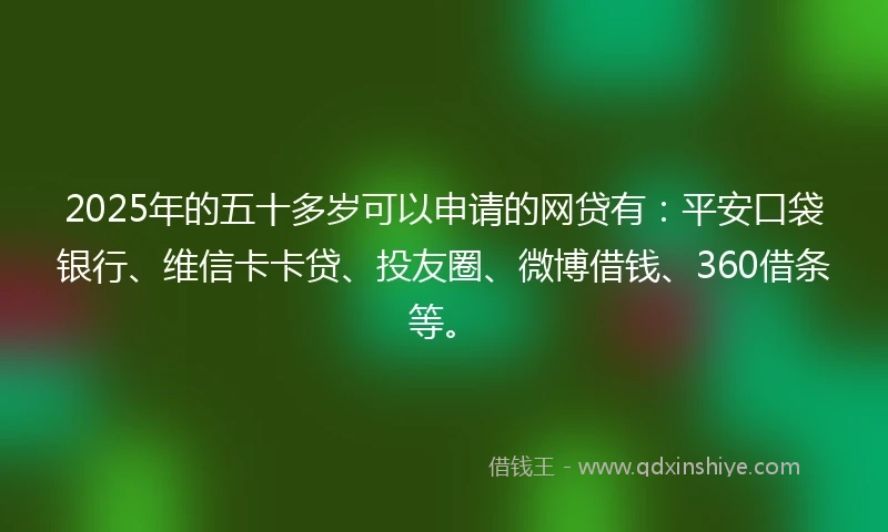 2025年的五十多岁可以申请的网贷有：平安口袋银行、维信卡卡贷、投友圈、微博借钱、360借条等。