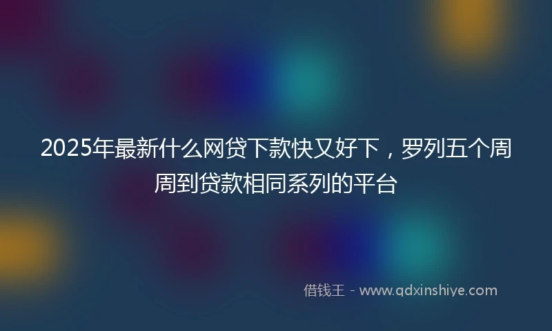 2025年最新什么网贷下款快又好下，罗列五个周周到贷款相同系列的平台