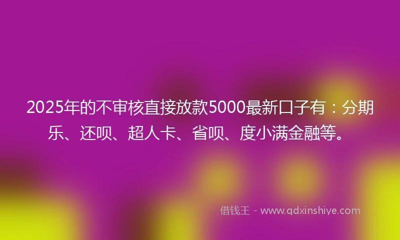 2025年的不审核直接放款5000最新口子有：分期乐、还呗、超人卡、省呗、度小满金融等。