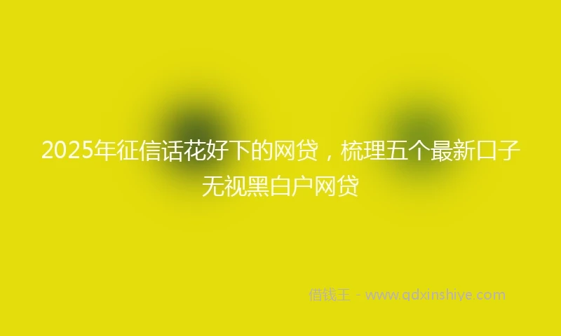 2025年征信话花好下的网贷，梳理五个最新口子无视黑白户网贷
