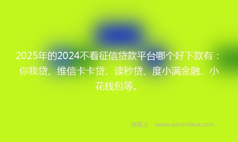 2025年的2024不看征信贷款平台哪个好下款有：你我贷、维信卡卡贷、读秒贷、度小满金融、小花钱包等。