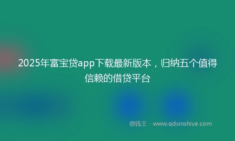 2025年富宝贷app下载最新版本，归纳五个值得信赖的借贷平台