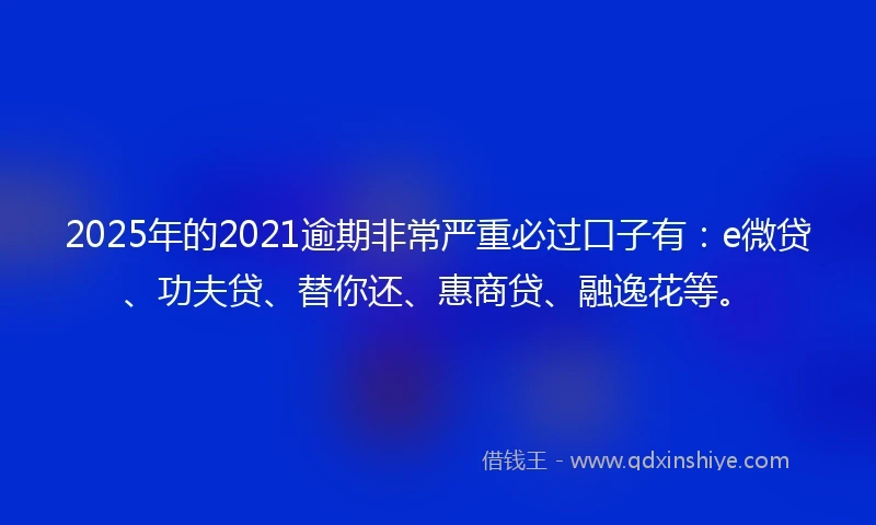 2025年的2021逾期非常严重必过口子有：e微贷、功夫贷、替你还、惠商贷、融逸花等。